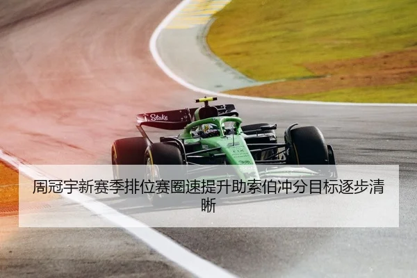 周冠宇新赛季排位赛圈速提升助索伯冲分目标逐步清晰